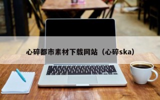 湖南心碎都市素材下载网站（心碎ska）